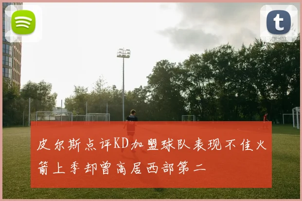 皮尔斯点评KD加盟球队表现不佳火箭上季却曾高居西部第二