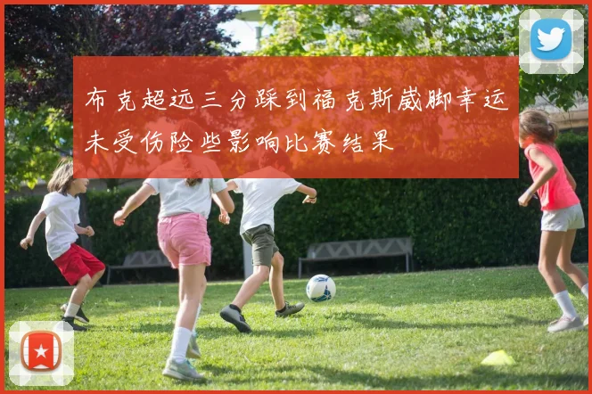 布克超远三分踩到福克斯崴脚幸运未受伤险些影响比赛结果