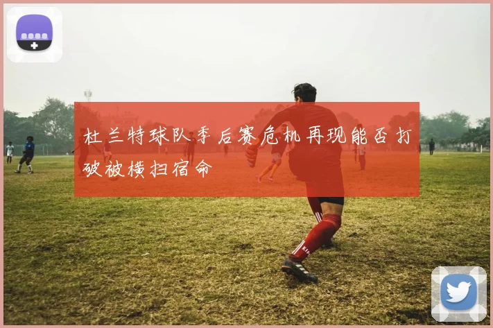 杜兰特球队季后赛危机再现能否打破被横扫宿命