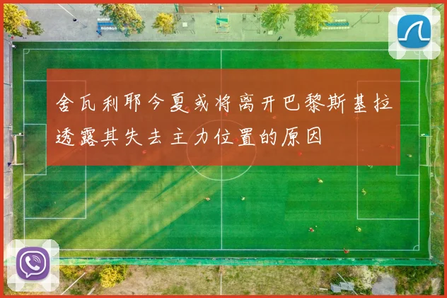 舍瓦利耶今夏或将离开巴黎斯基拉透露其失去主力位置的原因