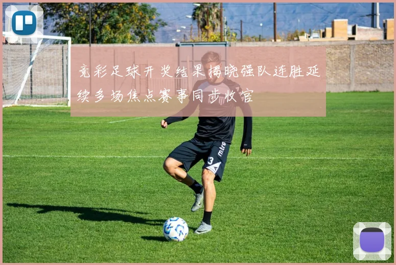 竞彩足球开奖结果揭晓强队连胜延续多场焦点赛事同步收官