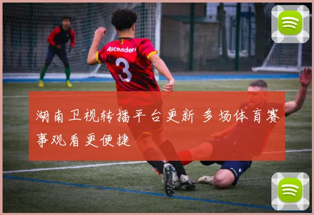湖南卫视转播平台更新 多场体育赛事观看更便捷
