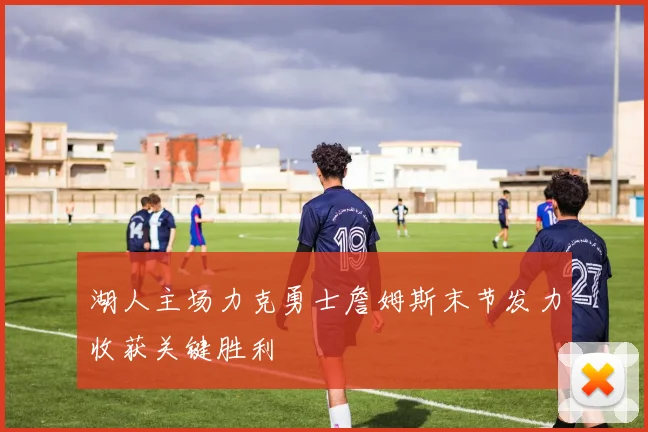 湖人主场力克勇士詹姆斯末节发力收获关键胜利