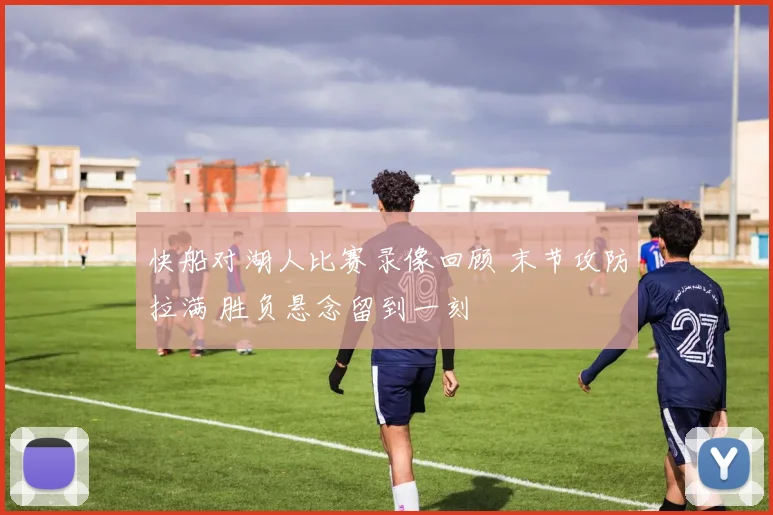 快船对湖人比赛录像回顾 末节攻防拉满 胜负悬念留到一刻
