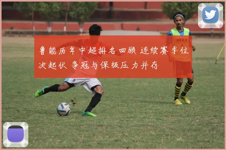 鲁能历年中超排名回顾 连续赛季位次起伏 争冠与保级压力并存