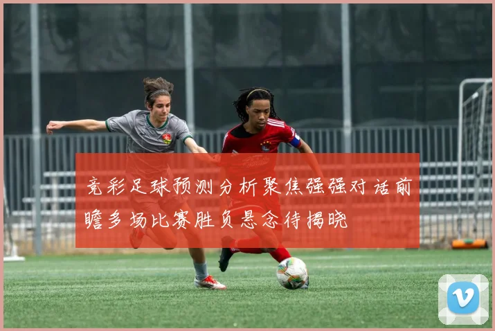 竞彩足球预测分析聚焦强强对话前瞻多场比赛胜负悬念待揭晓