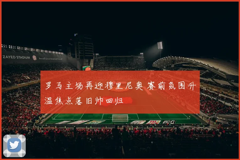 罗马主场再迎穆里尼奥 赛前氛围升温焦点落旧帅回归